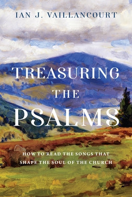 Treasuring the Psalms: How to Read the Songs That Shape the Soul of the Church by Vaillancourt, Ian J.