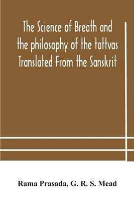 The science of breath and the philosophy of the tattvas Translated From the Sanskrit, With Introductory and Explanatory Essays on Nature S Finer Force by Prasada, Rama