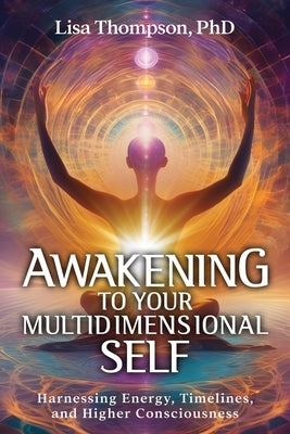 Awakening to Your Multidimensional Self: Harnessing Energy, Timelines, and Higher Consciousness by Thompson, Lisa