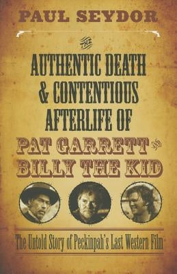 The Authentic Death and Contentious Afterlife of Pat Garrett and Billy the Kid: The Untold Story of Peckinpah's Last Western Film by Seydor, Paul