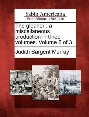 The Gleaner: A Miscellaneous Production in Three Volumes. Volume 2 of 3 by Murray, Judith Sargent