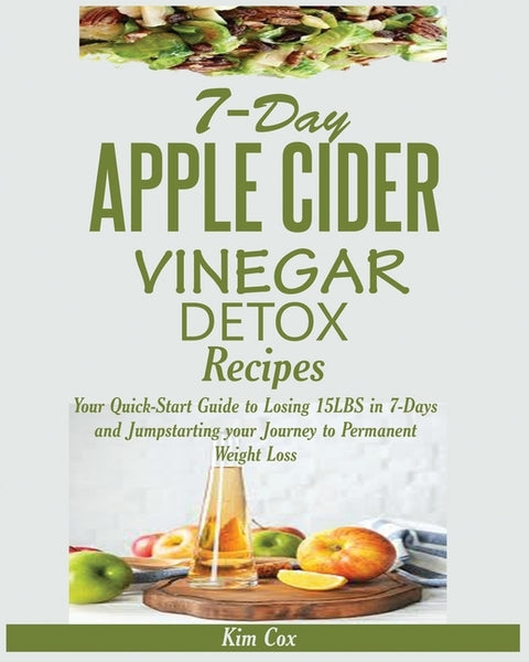 7-Day Apple Cider Vinegar Detox Recipes: Your Quick-Start Guide to Losing 15LBS in 7-Days and Jumpstarting your Journey to Permanent Weight Loss by Cox, Kim
