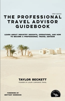 The Professional Travel Advisor Guidebook: Learn About Industry Insights, Operations, and How To Become a Professional Travel Advisor by Beckett, Taylor