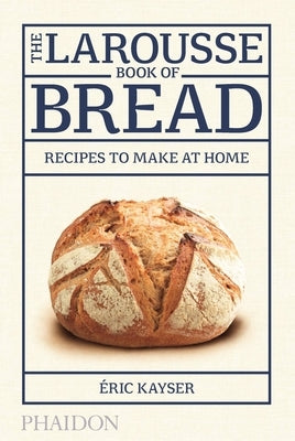 The Larousse Book of Bread: Recipes to Make at Home by Kayser, Éric