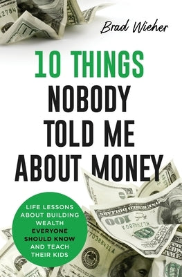 10 Things Nobody Told Me about Money: Life Lessons about Building Wealth Everyone Should Know and Teach Their Kids by Wieher, Brad