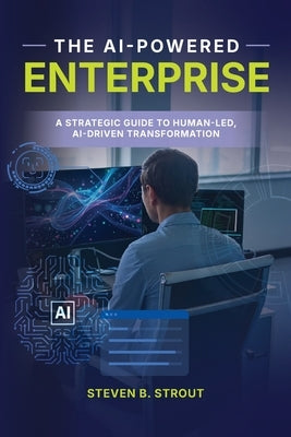 The AI-Powered Enterprise: A Strategic Guide to Human-Led, AI-Driven Transformation by Strout, Steven B.