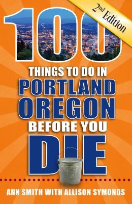 100 Things to Do in Portland, Oregon Before You Die, 2nd Edition by Smith, Ann