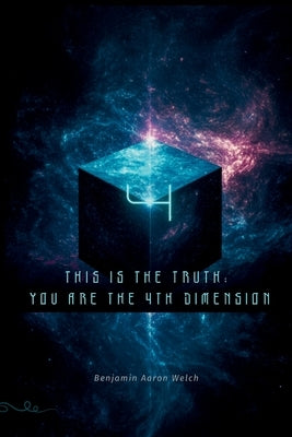 This Is the Truth: You are the 4th Dimension by Welch, Benjamin Aaron