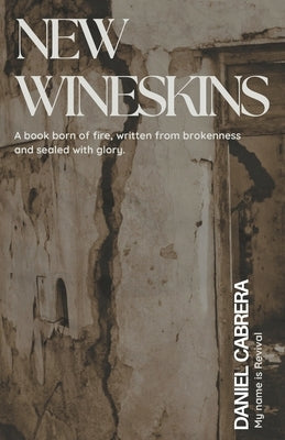 New Wineskins: A Book Born of Fire, Written from Brokenness and Sealed with Glory by Cabrera, Daniel