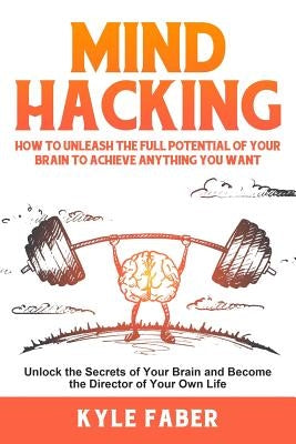 Mind Hacking: How to Unleash the Full Potential of Your Brain to Achieve Anything You Want: Unlock the Secrets of Your Brain and Become the Director o by Faber, Kyle