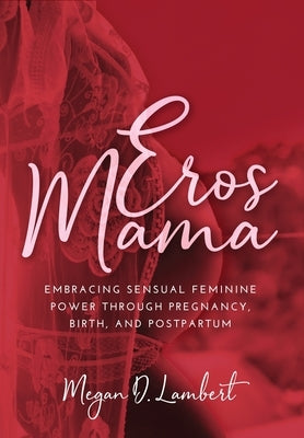 Eros Mama: Embracing Your Sensual Feminine Power through Pregnancy, Birth, Postpartum, and Beyond by Lambert, Megan D.
