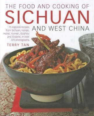 The Food and Cooking of Sichuan and West China: 75 Regional Recipes from Sichuan, Hunan, Hubei, Yunnan, Guizhou and Shaanxi, in Over 370 Photographs by Tan, Terry