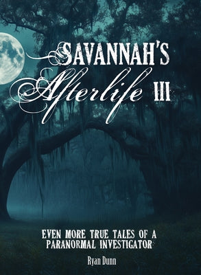Savannah's Afterlife III: Even More True Tales of a Paranormal Investigator by Dunn, Ryan