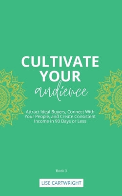 Cultivate Your Audience: Attract Ideal Buyers, Connect With Your People, and Create Consistent Income in 90 Days or Less by Cartwright, Lise