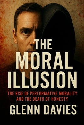 The Moral Illusion: The Rise of Performative Morality and the Death of Honesty by Davies, Glenn