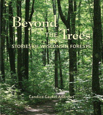 Beyond the Trees: Stories of Wisconsin Forests by Gaukel Andrews, Candice