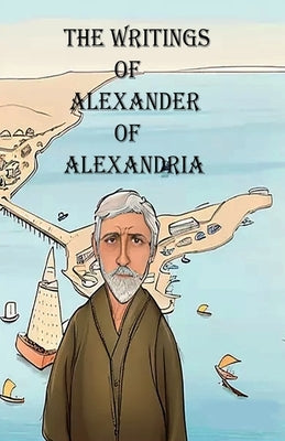 The Writings of Alexander of Alexandria by Of Alexandria, Alexander