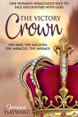 The Victory Crown: One Woman's Miraculous Face to Face Encounters with God by Hayward, Joanne