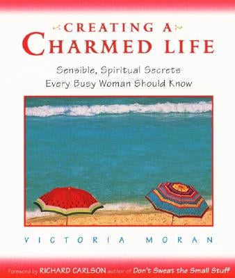 Creating a Charmed Life: Sensible, Spiritual Secrets Every Busy Woman Should Know by Moran, Victoria