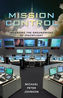 Mission Control: Inventing the Groundwork of Spaceflight by Johnson, Michael Peter