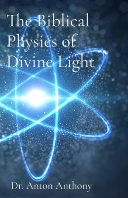 The Biblical Physics of Divine Light: How God's Word, Science, and Frequency Reveal the Blueprint of Creation by Anthony, Anton