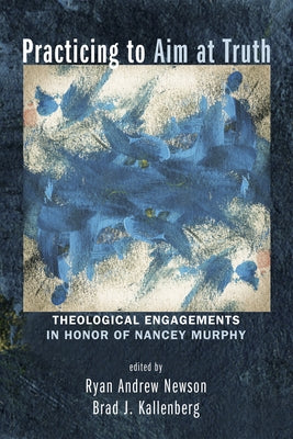 Practicing to Aim at Truth: Theological Engagements in Honor of Nancey Murphy by Newson, Ryan Andrew