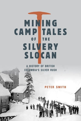 Mining Camp Tales of the Silvery Slocan: A History of British Columbia's Silver Rush by Smith, Peter