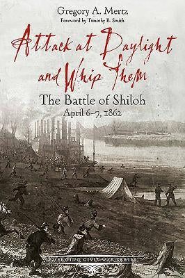 Attack at Daylight and Whip Them: The Battle of Shiloh, April 6-7, 1862 by Mertz, Gregory