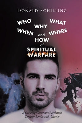 Who What Why When Where and How of Spiritual Warfare: A Growing Christian's Revelation Through Battles and Victories by Schilling, Donald