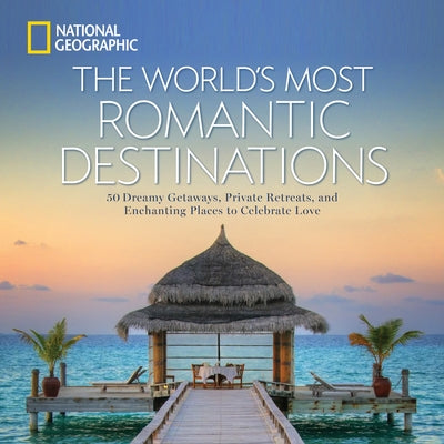 The World's Most Romantic Destinations: 50 Dreamy Getaways, Private Retreats, and Enchanting Places to Celebrate Love by National Geographic
