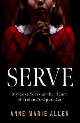 Serve: My Lost Years at the Heart of Ireland's Opus Dei by Allen, Anne Marie