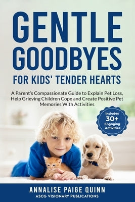 Gentle Goodbyes For Kids' Tender Hearts: : A Parent's Compassionate Guide to Explain Pet Loss, Help Grieving Children Cope and Create Pet Memories wit by Quinn, Annalise Paige