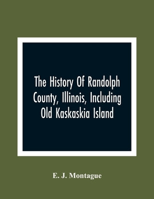 The History Of Randolph County, Illinois, Including Old Kaskaskia Island by J. Montague, E.