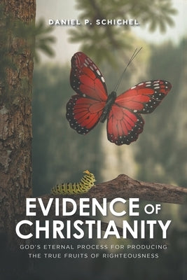 Evidence of Christianity: God's Eternal Process for Producing the True Fruits of Righteousness by Schichel, Daniel P.