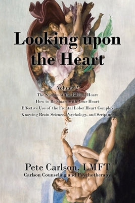 Looking upon the Heart: The Science of the Biblical Heart How to Be Smart with Your Heart Effective Use of the Frontal Lobe/ Heart Complex Knowing Bra by Carlson, Pete