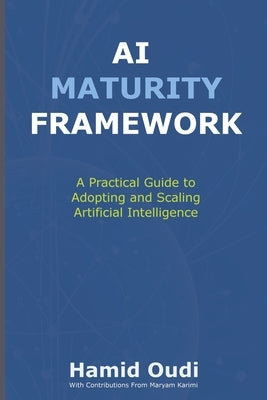 AI Maturity Framework: How Businesses Can Navigate the AI Journey and Unlock Long-Term Success by Oudi, Hamid