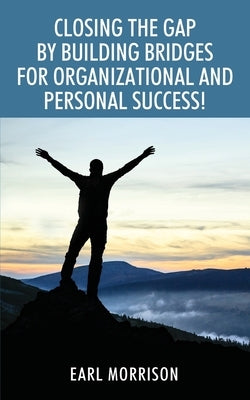 Closing The Gap by Building Bridges for Organizational and Personal Success! by Morrison, Earl