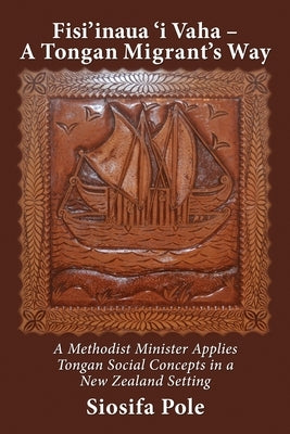 Fisi'inaua 'i Vaha - A Tongan Migrant's Way: A Methodist Minister Applies Tongan Social Concepts in a New Zealand Setting by Pole, Siosifa