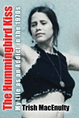The Hummingbird Kiss: My Life as an Addict in the 1970s by Macenulty, Trish