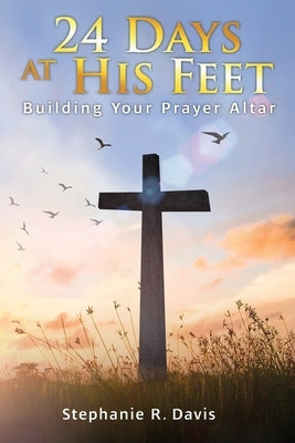 24 Days At His Feet: Building Your Prayer Altar by Davis, Stephanie R.