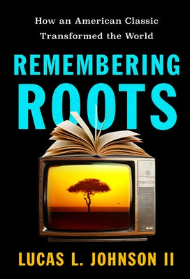 Remembering Roots: How an American Classic Transformed the World by Johnson, Lucas L.