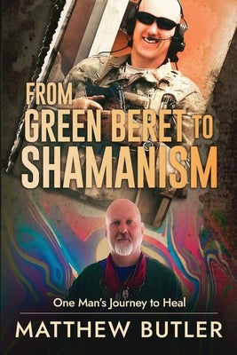 From Green Beret to Shamanism, One Man's Journey to Heal by Butler, Matthew