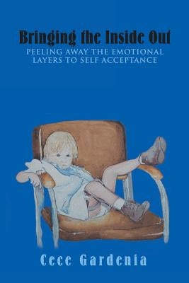Bringing the Inside Out: Peeling away the emotional layers to self acceptance by Gardenia, Cece