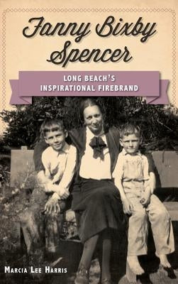 Fanny Bixby Spencer: Long Beach's Inspirational Firebrand by Harris, Marcia Lee