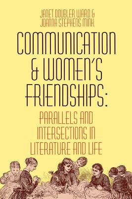 Communication and Women's Friendships: Parallels and Intersections in Literature and Life by Ward, Janet Doubler