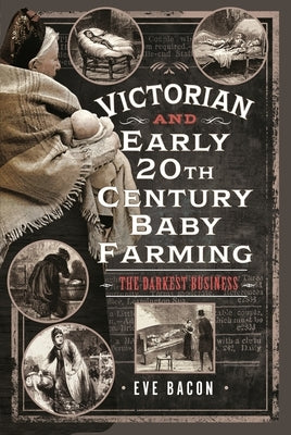 Victorian and Early 20th Century Baby Farming: The Darkest Business by Bacon, Eve