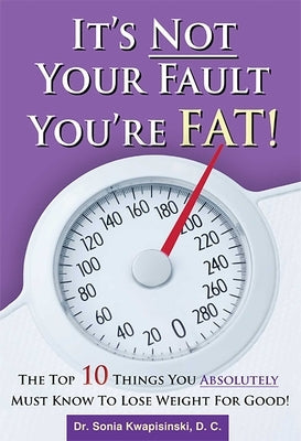 It's Not Your Fault You're Fat: The Top 10 Things You Absolutely Must Know to Lose Weight for Good by Kwapisinski, Sonia