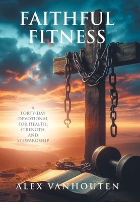 Faithful Fitness: A Forty-Day Devotional for Health, Strength, and Stewardship by Vanhouten, Alex