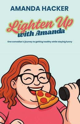 Lighten Up With Amanda: One Comedian's Journey to Getting Healthy While Staying Funny by Hacker, Amanda