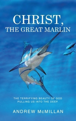 Christ, the Great Marlin: The Terrifying Beauty of God Pulling Us into the Deep. by McMillan, Andrew